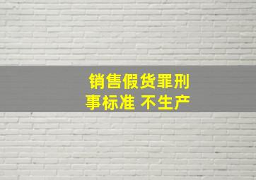 销售假货罪刑事标准 不生产